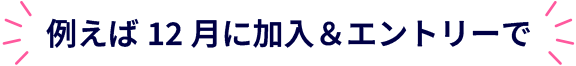 例えば12月に加入＆エントリーで