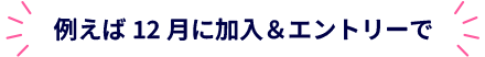 例えば12月に加入＆エントリーで