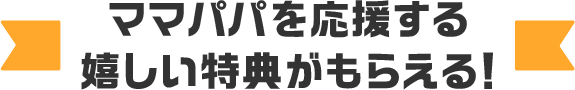 ママパパを応援する嬉しい特典がもらえる！