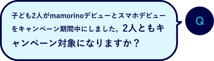 Q：子ども2人がmamorinoデビューとスマホデビューをキャンペーン期間中にしました。2人ともキャンペーン対象になりますか？