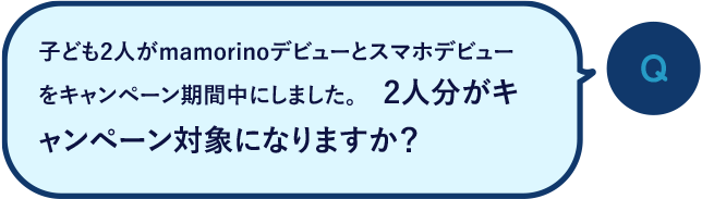 Q：子ども2人がmamorinoデビューとスマホデビューをキャンペーン期間中にしました。2人分がキャンペーン対象になりますか？