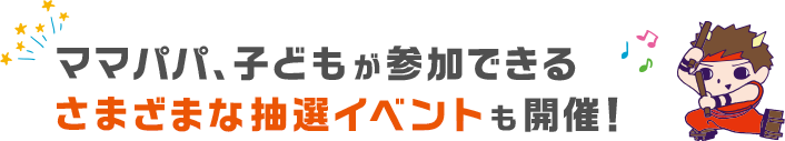 ママパパ、子どもが参加できるさまざまな抽選イベントも開催！