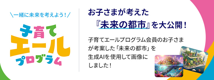 ＼一緒に未来を考えよう！／お子さまが考えた『未来の都市』を大公開！子育てエールプログラム会員のお子さまが考案した「未来の都市」を生成AIを使用して画像にしました！