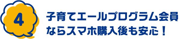 4：子育てエールプログラム会員ならスマホ購入後も安心！