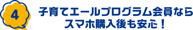 4：子育てエールプログラム会員ならスマホ購入後も安心！