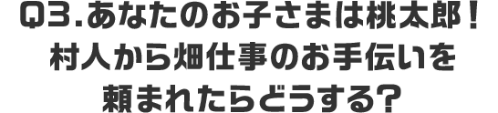 Q3.あなたのお子さまは桃太郎！村人から畑仕事のお手伝いを頼まれたらどうする？