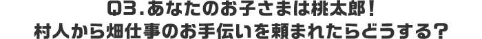 Q3.あなたのお子さまは桃太郎！村人から畑仕事のお手伝いを頼まれたらどうする？