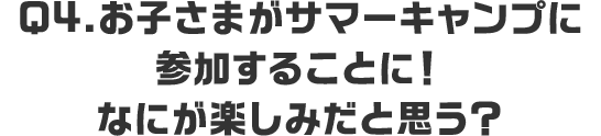 Q4.お子さまがサマーキャンプに参加することに！なにが楽しみだと思う？