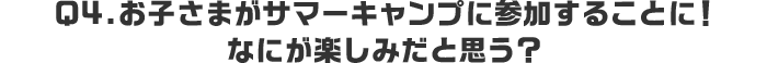 Q4.お子さまがサマーキャンプに参加することに！なにが楽しみだと思う？