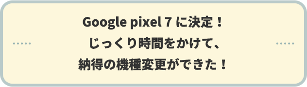 Google pixel 7に決定！じっくり時間をかけて、納得の機種変更ができた！