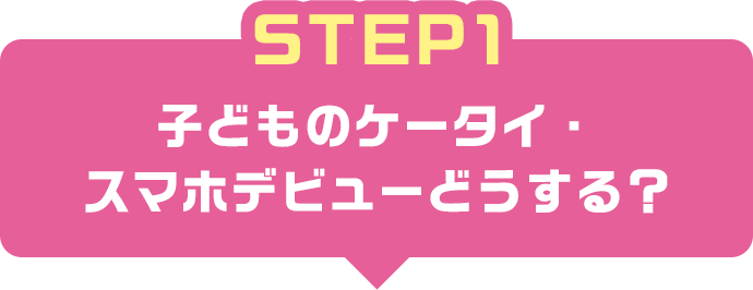 STEP1 子どものケータイ・スマホデビューどうする？