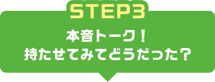 STEP3 本音トーク！持たせてみてどうだった？