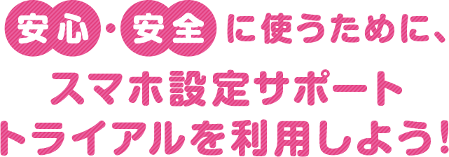 安心・安全に使うために、スマホ設定サポートトライアルを利用しよう！